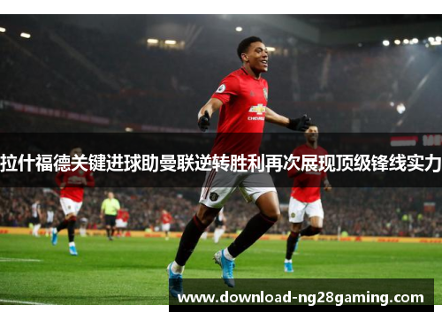 拉什福德关键进球助曼联逆转胜利再次展现顶级锋线实力