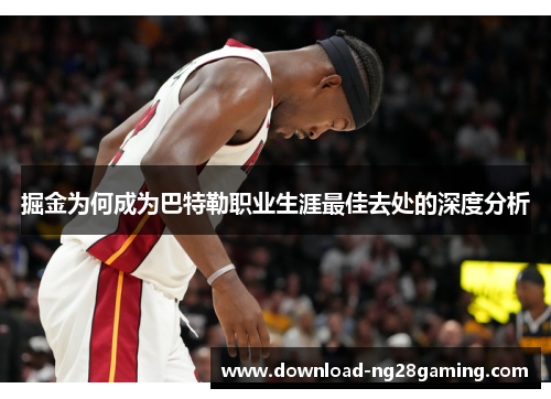 掘金为何成为巴特勒职业生涯最佳去处的深度分析 掘金为何成为巴特勒职业生涯最佳去处的深度分析