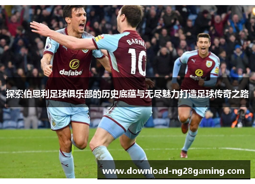 探索伯恩利足球俱乐部的历史底蕴与无尽魅力打造足球传奇之路 探索伯恩利足球俱乐部的历史底蕴与无尽魅力打造足球传奇之路