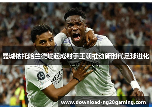 曼城依托哈兰德崛起成射手王朝推动新时代足球进化