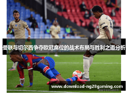 曼联与切尔西争夺欧冠席位的战术布局与胜利之道分析