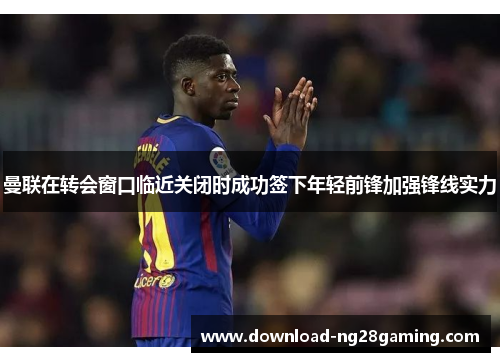 曼联在转会窗口临近关闭时成功签下年轻前锋加强锋线实力 曼联在转会窗口临近关闭时成功签下年轻前锋加强锋线实力