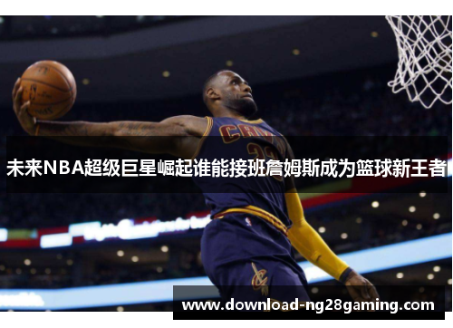 未来NBA超级巨星崛起谁能接班詹姆斯成为篮球新王者