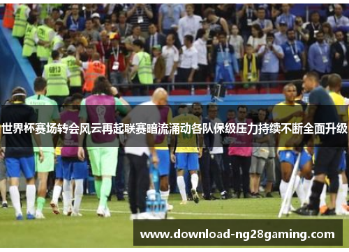 世界杯赛场转会风云再起联赛暗流涌动各队保级压力持续不断全面升级