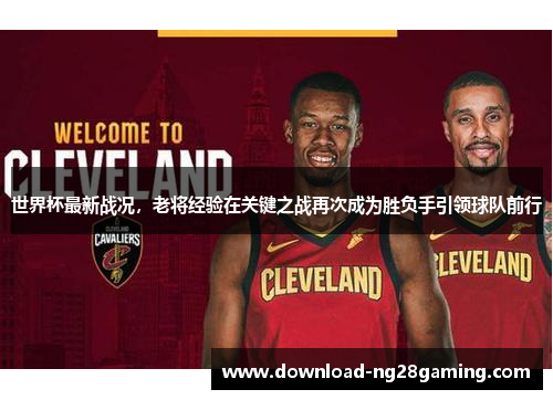 世界杯最新战况，老将经验在关键之战再次成为胜负手引领球队前行