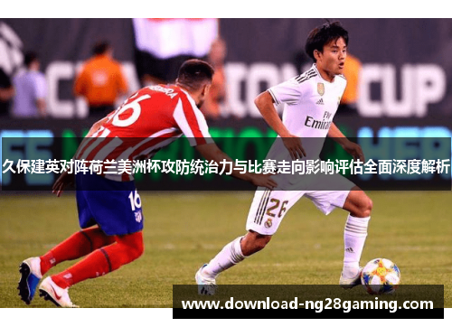 久保建英对阵荷兰美洲杯攻防统治力与比赛走向影响评估全面深度解析