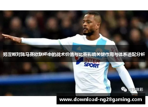 努涅斯对阵马赛欧联杯中的战术价值与比赛影响关键作用与体系适配分析
