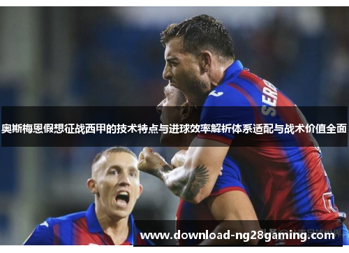 奥斯梅恩假想征战西甲的技术特点与进球效率解析体系适配与战术价值全面
