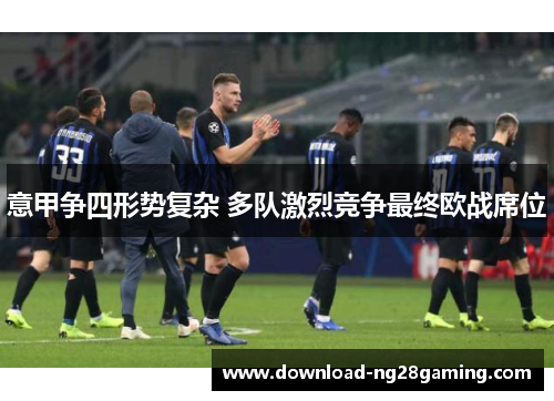意甲争四形势复杂 多队激烈竞争最终欧战席位