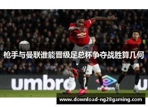 枪手与曼联谁能晋级足总杯争夺战胜算几何