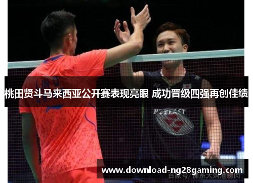 桃田贤斗马来西亚公开赛表现亮眼 成功晋级四强再创佳绩