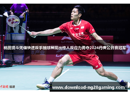 桃田贤斗凭借快速反手抽球展现出惊人反应力勇夺2024丹麦公开赛冠军