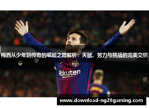 梅西从少年到传奇的崛起之路解析：天赋、努力与挑战的完美交织