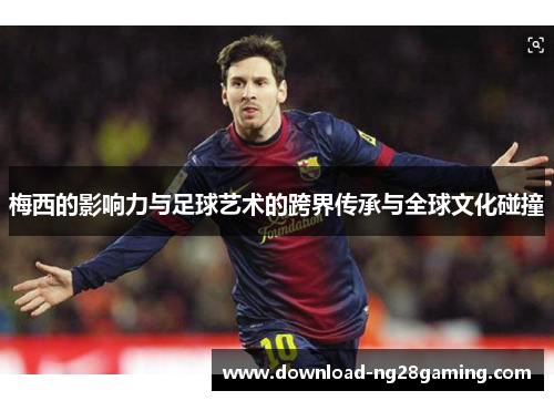 梅西的影响力与足球艺术的跨界传承与全球文化碰撞 梅西的影响力与足球艺术的跨界传承与全球文化碰撞