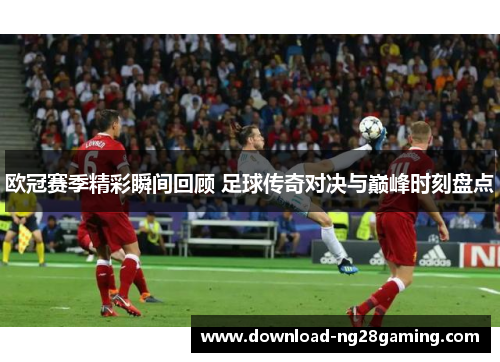 欧冠赛季精彩瞬间回顾 足球传奇对决与巅峰时刻盘点