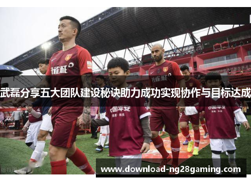 武磊分享五大团队建设秘诀助力成功实现协作与目标达成