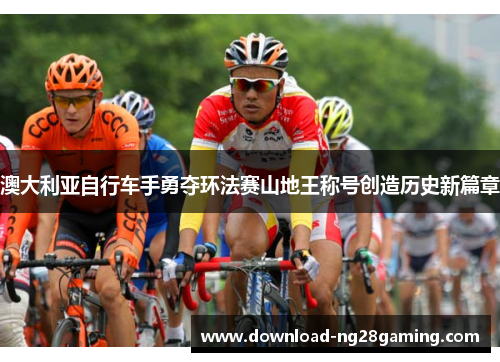 澳大利亚自行车手勇夺环法赛山地王称号创造历史新篇章