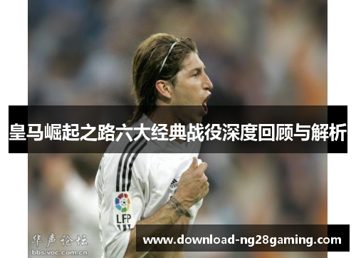 皇马崛起之路六大经典战役深度回顾与解析 皇马崛起之路六大经典战役深度回顾与解析