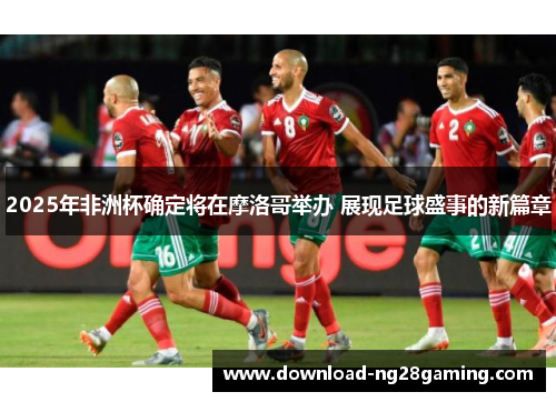 2025年非洲杯确定将在摩洛哥举办 展现足球盛事的新篇章 2025年非洲杯确定将在摩洛哥举办 展现足球盛事的新篇章