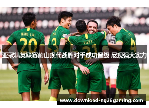 亚冠精英联赛蔚山现代战胜对手成功晋级 展现强大实力