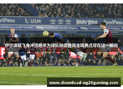 伊尔迪兹飞身冲顶绝杀为球队锁定胜局全场焦点尽在这一瞬间 伊尔迪兹飞身冲顶绝杀为球队锁定胜局全场焦点尽在这一瞬间