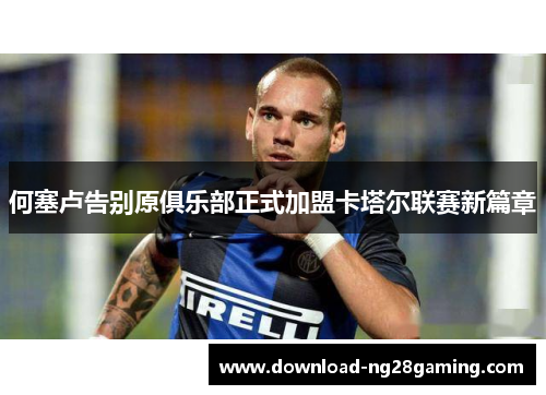 何塞卢告别原俱乐部正式加盟卡塔尔联赛新篇章