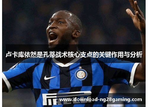 卢卡库依然是孔蒂战术核心支点的关键作用与分析