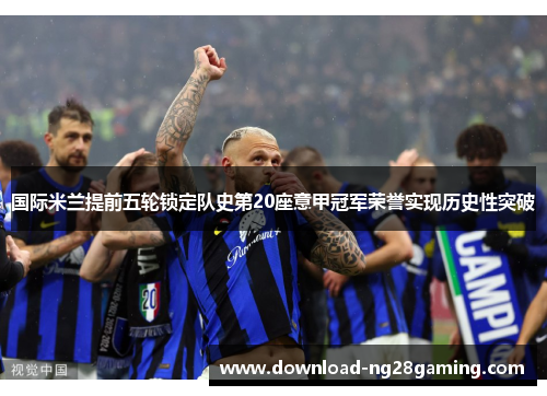 国际米兰提前五轮锁定队史第20座意甲冠军荣誉实现历史性突破