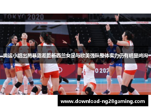 奥运小组出局暴露差距新西兰女足与欧美强队整体实力仍有明显鸿沟 奥运小组出局暴露差距新西兰女足与欧美强队整体实力仍有明显鸿沟