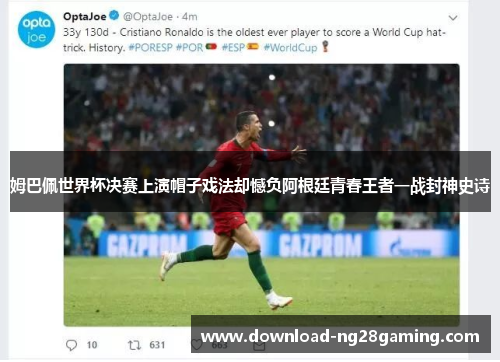 姆巴佩世界杯决赛上演帽子戏法却憾负阿根廷青春王者一战封神史诗 姆巴佩世界杯决赛上演帽子戏法却憾负阿根廷青春王者一战封神史诗