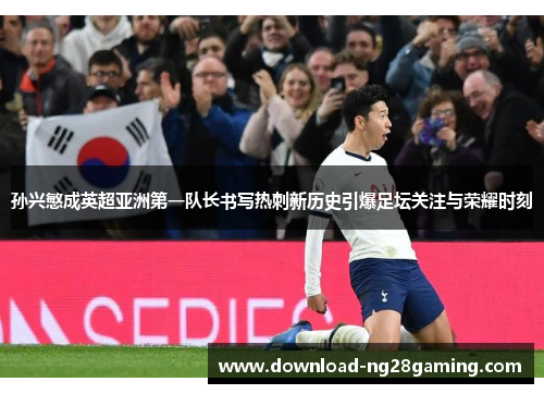 孙兴慜成英超亚洲第一队长书写热刺新历史引爆足坛关注与荣耀时刻 孙兴慜成英超亚洲第一队长书写热刺新历史引爆足坛关注与荣耀时刻