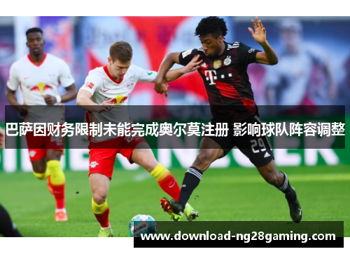 巴萨因财务限制未能完成奥尔莫注册 影响球队阵容调整