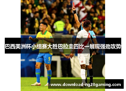 巴西美洲杯小组赛大胜巴拉圭四比一展现强劲攻势 巴西美洲杯小组赛大胜巴拉圭四比一展现强劲攻势