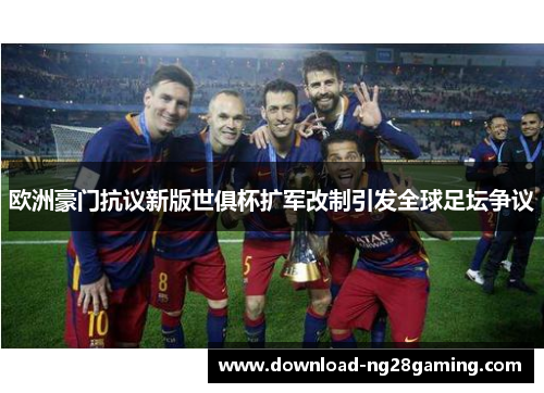 欧洲豪门抗议新版世俱杯扩军改制引发全球足坛争议 欧洲豪门抗议新版世俱杯扩军改制引发全球足坛争议