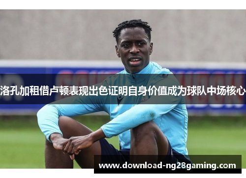 洛孔加租借卢顿表现出色证明自身价值成为球队中场核心