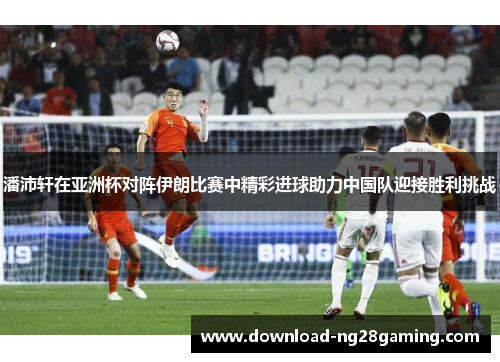 潘沛轩在亚洲杯对阵伊朗比赛中精彩进球助力中国队迎接胜利挑战