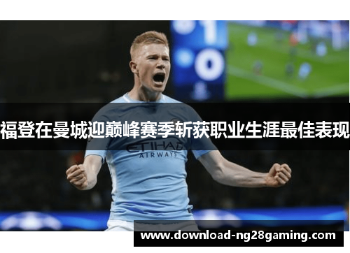 福登在曼城迎巅峰赛季斩获职业生涯最佳表现 福登在曼城迎巅峰赛季斩获职业生涯最佳表现