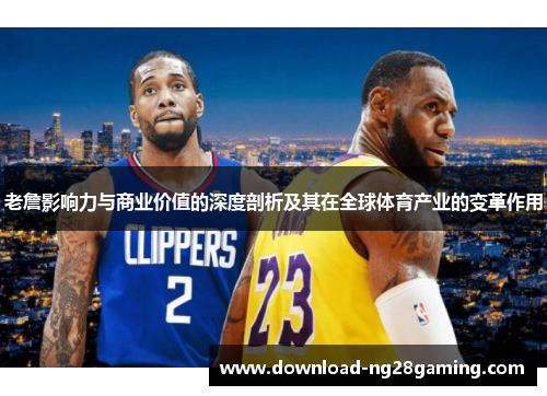 老詹影响力与商业价值的深度剖析及其在全球体育产业的变革作用