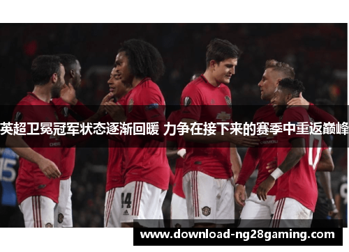 英超卫冕冠军状态逐渐回暖 力争在接下来的赛季中重返巅峰