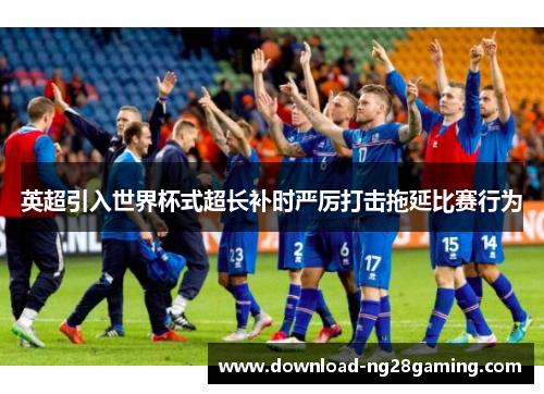 英超引入世界杯式超长补时严厉打击拖延比赛行为