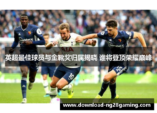 英超最佳球员与金靴奖归属揭晓 谁将登顶荣耀巅峰