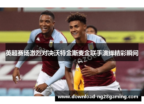 英超赛场激烈对决沃特金斯麦金联手演绎精彩瞬间