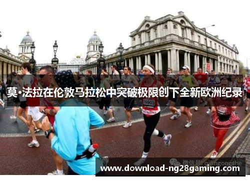 莫·法拉在伦敦马拉松中突破极限创下全新欧洲纪录
