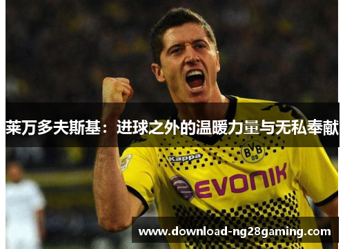 莱万多夫斯基：进球之外的温暖力量与无私奉献