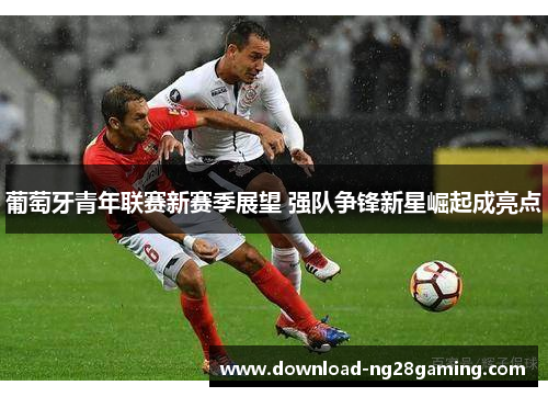 葡萄牙青年联赛新赛季展望 强队争锋新星崛起成亮点