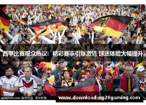 西甲比赛观众热议：精彩赛事引爆激情 球迷体验大幅提升