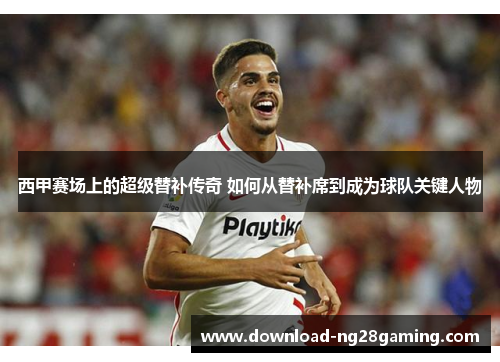西甲赛场上的超级替补传奇 如何从替补席到成为球队关键人物