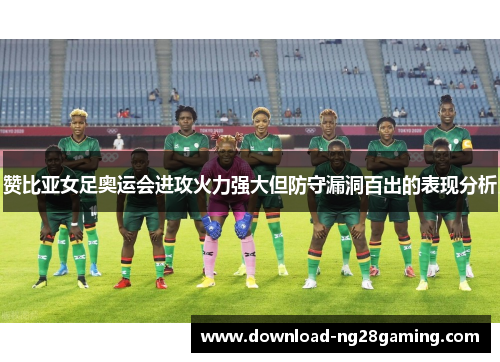 赞比亚女足奥运会进攻火力强大但防守漏洞百出的表现分析