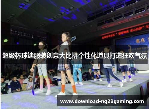 超级杯球迷服装创意大比拼个性化道具打造狂欢气氛