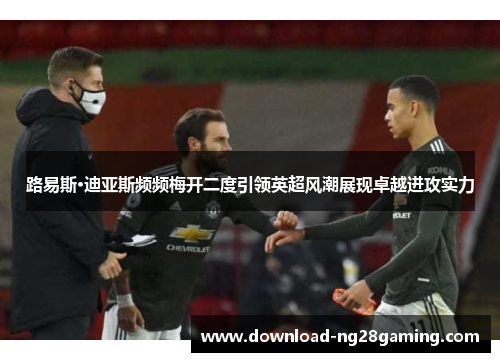 路易斯·迪亚斯频频梅开二度引领英超风潮展现卓越进攻实力